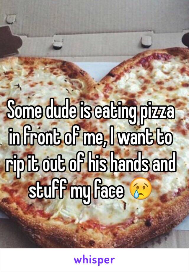 Some dude is eating pizza in front of me, I want to rip it out of his hands and stuff my face 😢