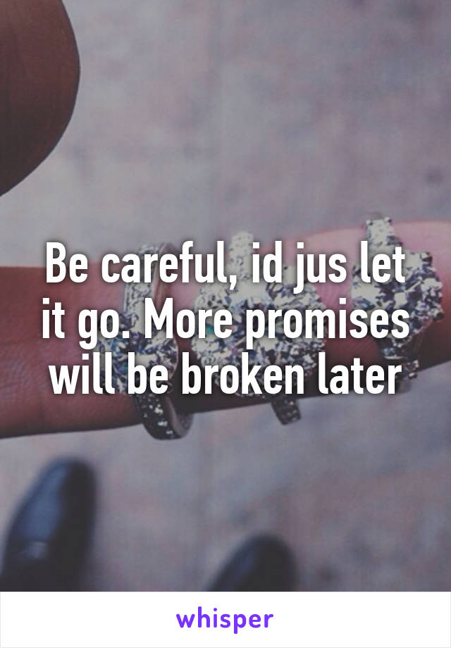 Be careful, id jus let it go. More promises will be broken later