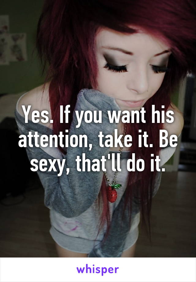 Yes. If you want his attention, take it. Be sexy, that'll do it.