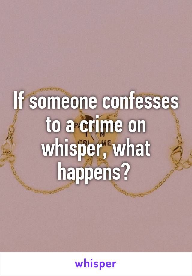 If someone confesses to a crime on whisper, what happens? 