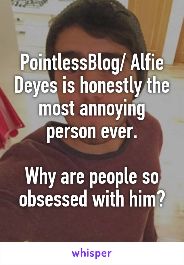 PointlessBlog/ Alfie Deyes is honestly the most annoying person ever.

Why are people so obsessed with him?