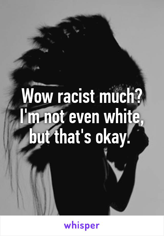 Wow racist much? I'm not even white, but that's okay. 