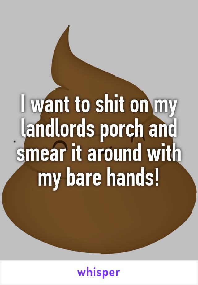 I want to shit on my landlords porch and smear it around with my bare hands!