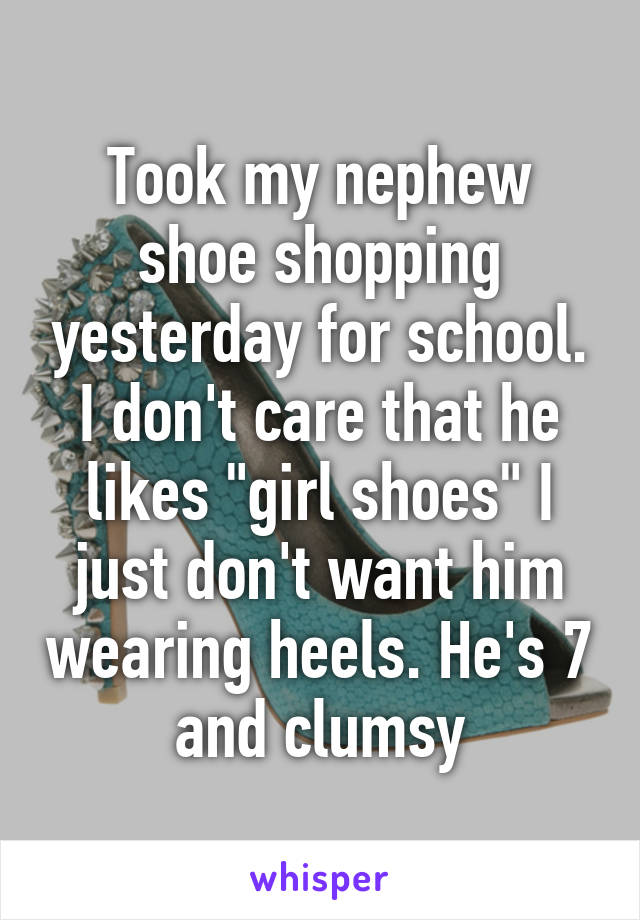 Took my nephew shoe shopping yesterday for school. I don't care that he likes "girl shoes" I just don't want him wearing heels. He's 7 and clumsy