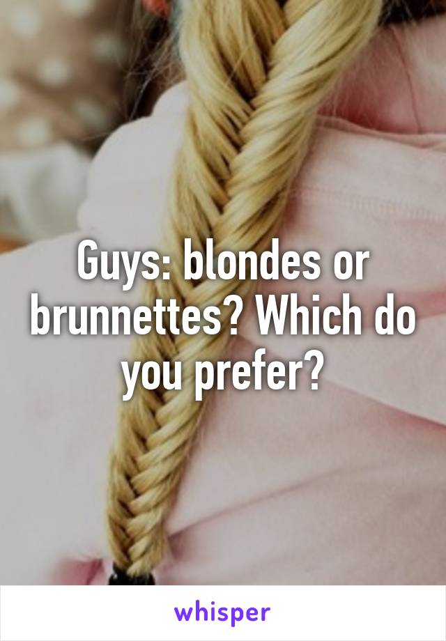 Guys: blondes or brunnettes? Which do you prefer?