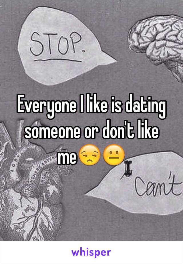 Everyone I like is dating someone or don't like me😒😐