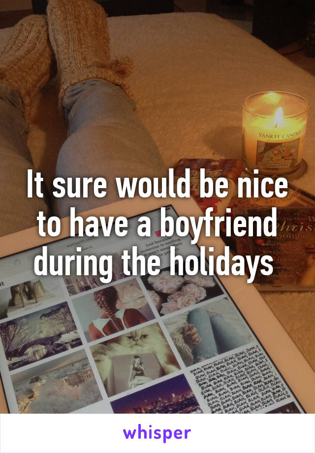 It sure would be nice to have a boyfriend during the holidays 