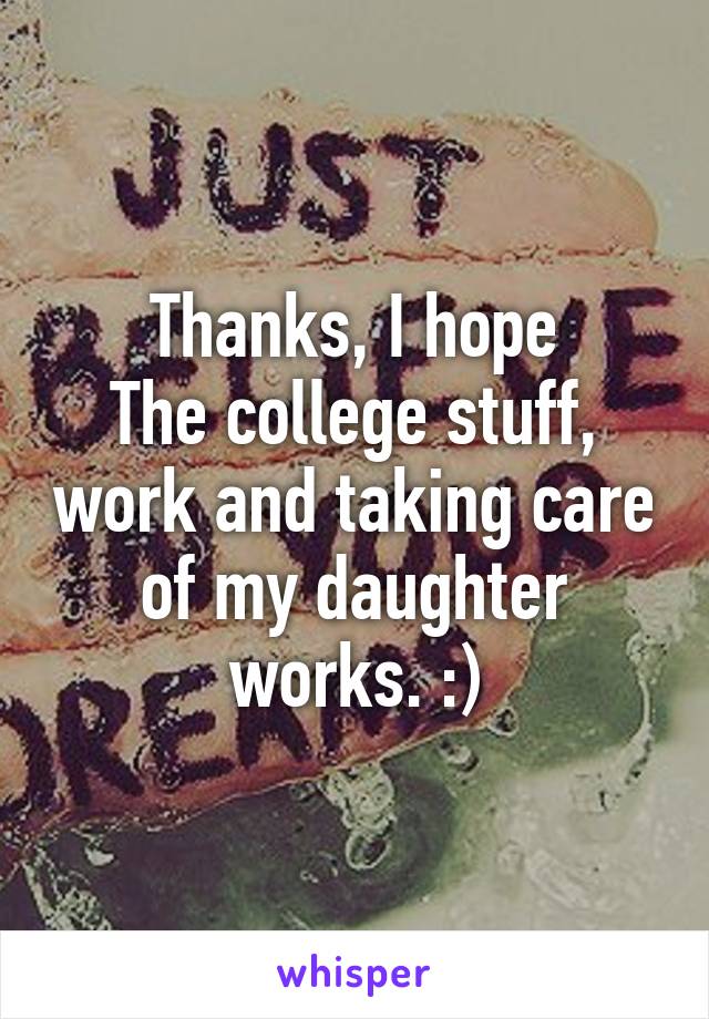 Thanks, I hope
The college stuff, work and taking care of my daughter works. :)