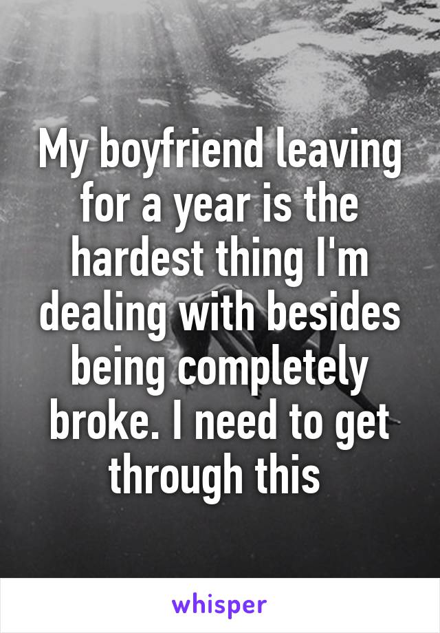 My boyfriend leaving for a year is the hardest thing I'm dealing with besides being completely broke. I need to get through this 