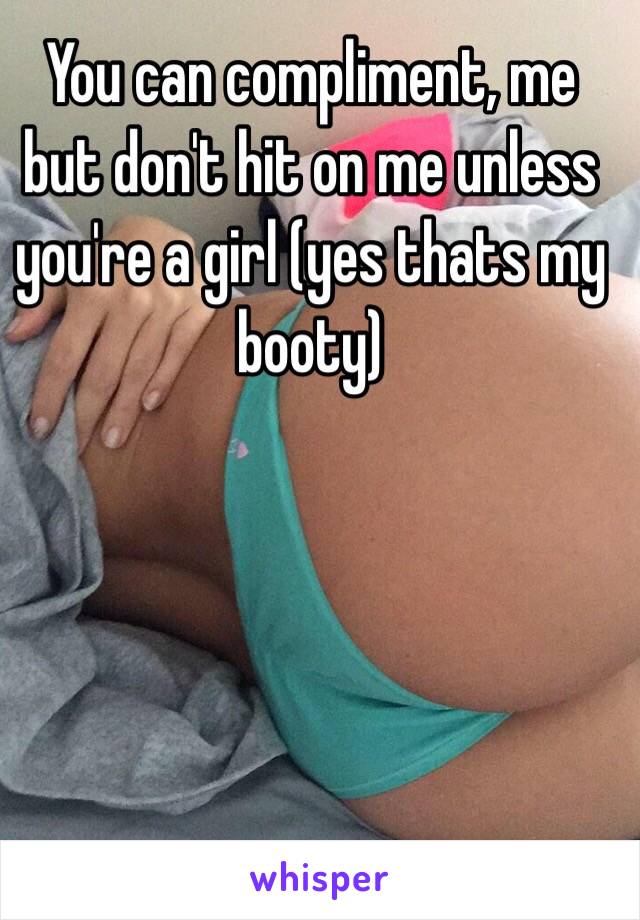 You can compliment, me but don't hit on me unless you're a girl (yes thats my booty)