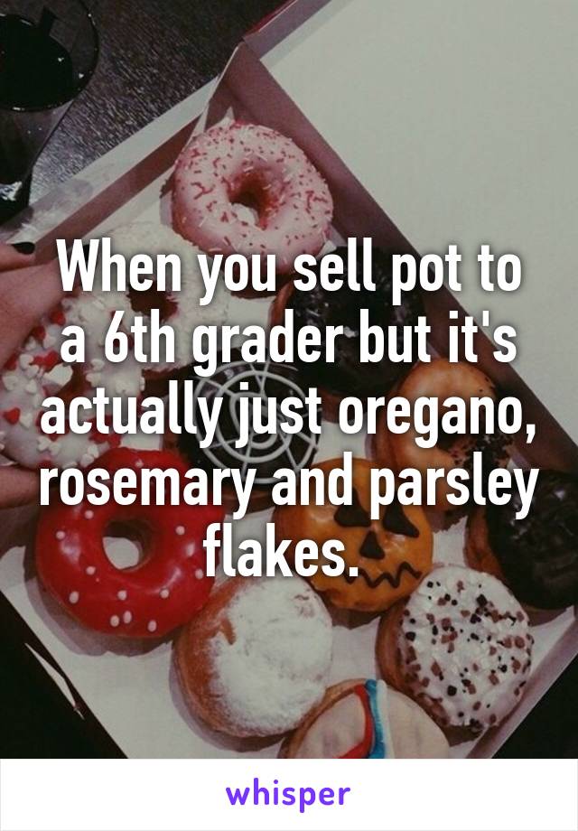 When you sell pot to a 6th grader but it's actually just oregano, rosemary and parsley flakes. 