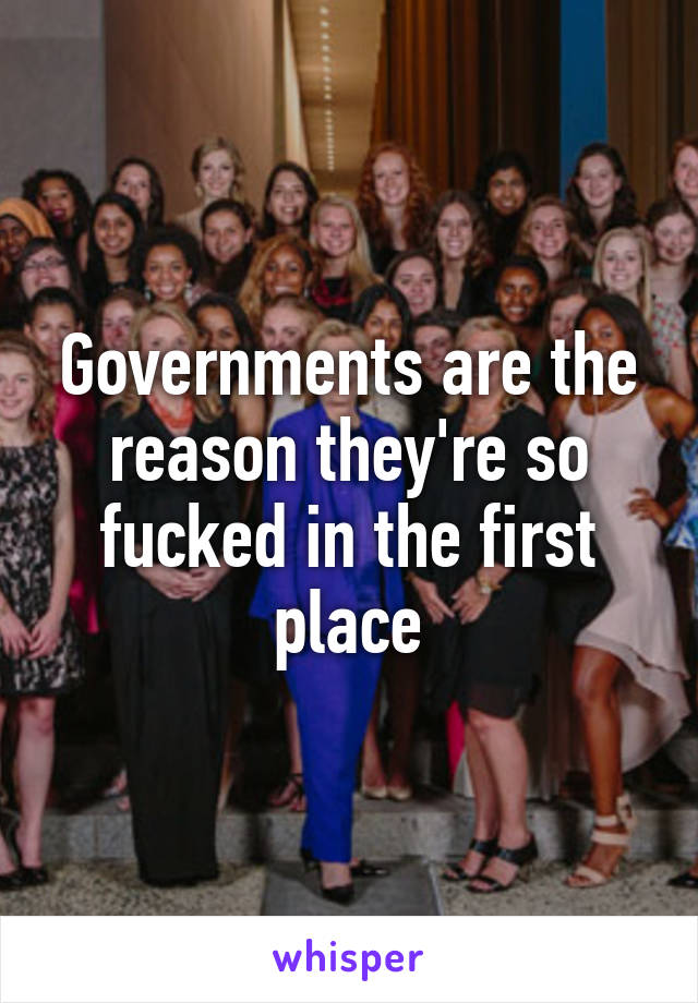 Governments are the reason they're so fucked in the first place