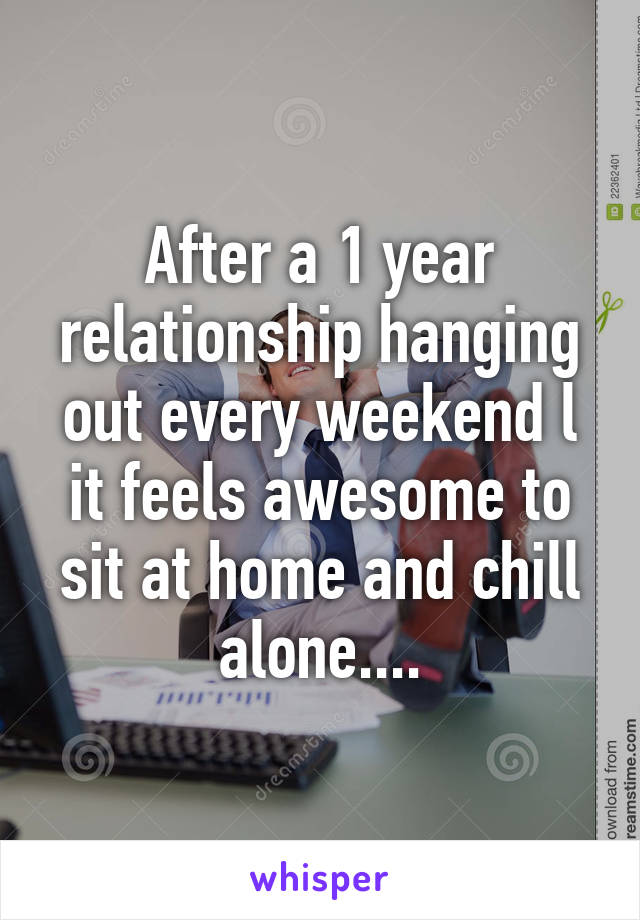 After a 1 year relationship hanging out every weekend l it feels awesome to sit at home and chill alone....