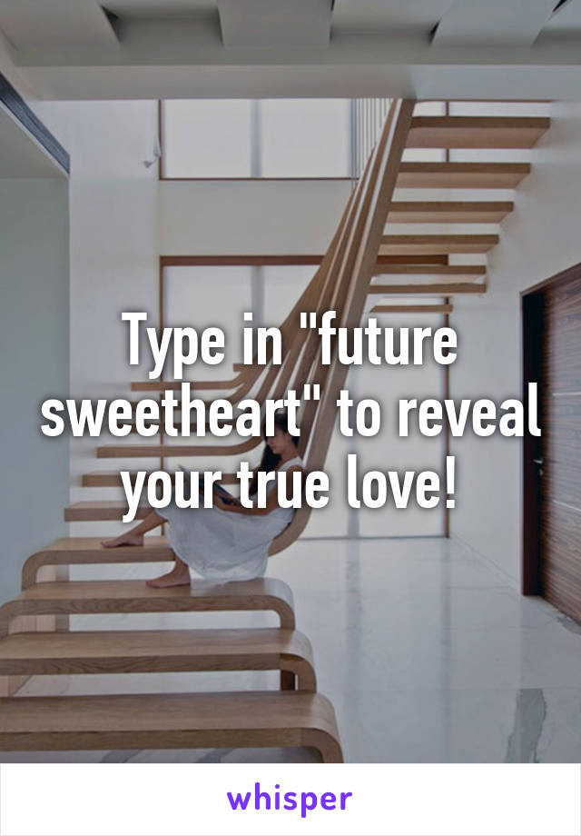 Type in "future sweetheart" to reveal your true love!