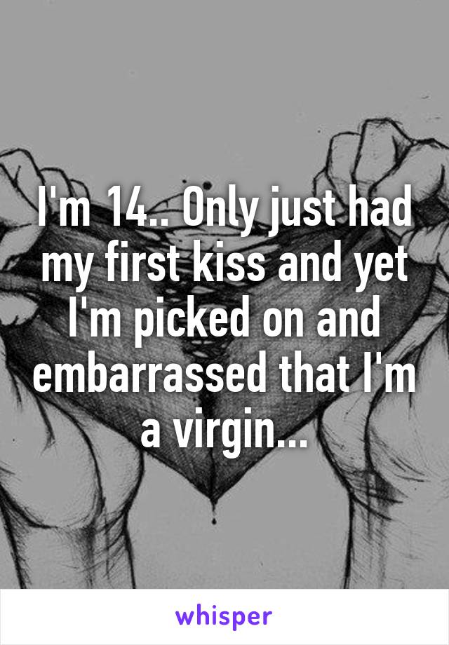 I'm 14.. Only just had my first kiss and yet I'm picked on and embarrassed that I'm a virgin...