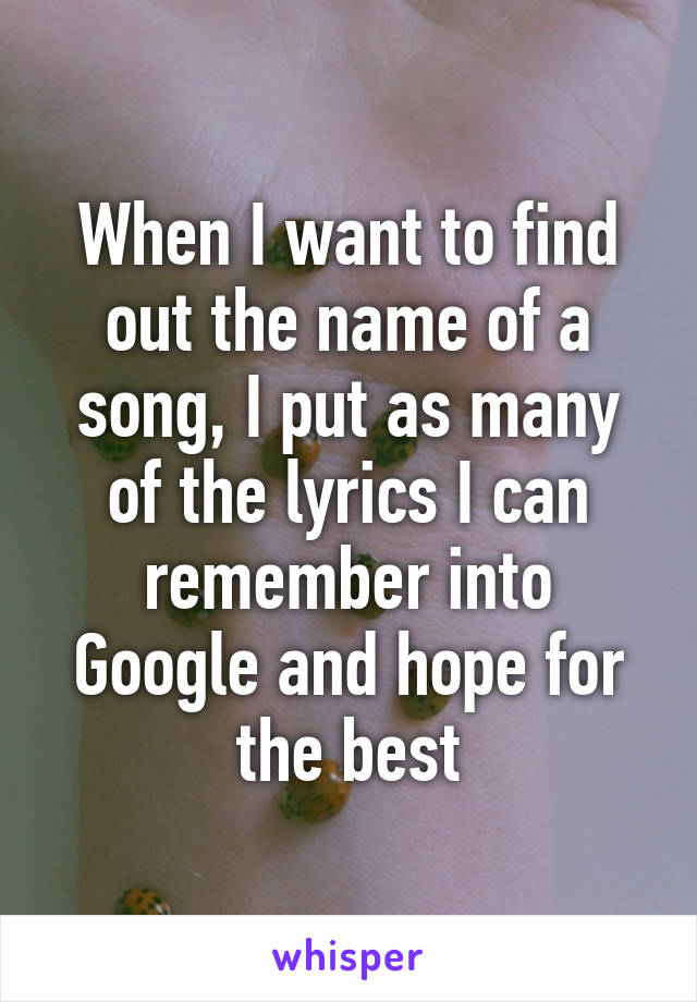 When I want to find out the name of a song, I put as many of the lyrics I can remember into Google and hope for the best