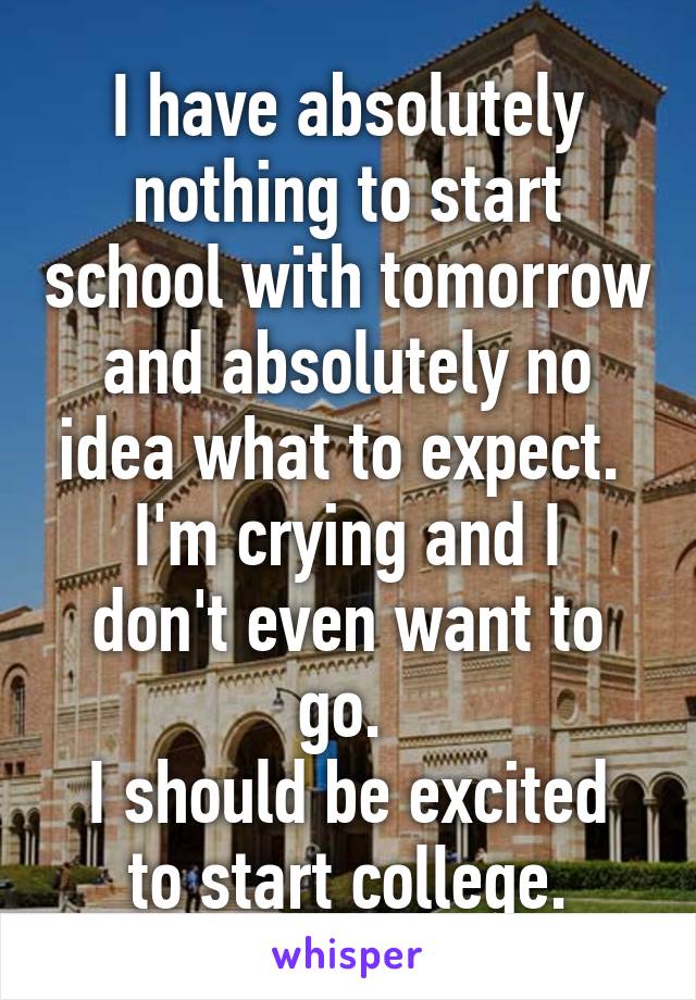 I have absolutely nothing to start school with tomorrow and absolutely no idea what to expect. 
I'm crying and I don't even want to go. 
I should be excited to start college.