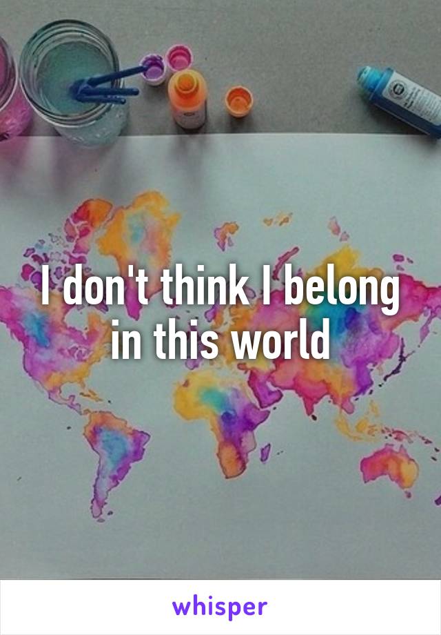 I don't think I belong in this world