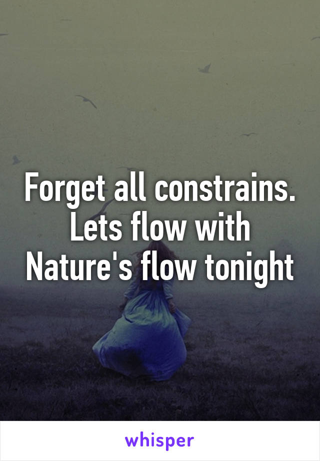 Forget all constrains. Lets flow with Nature's flow tonight