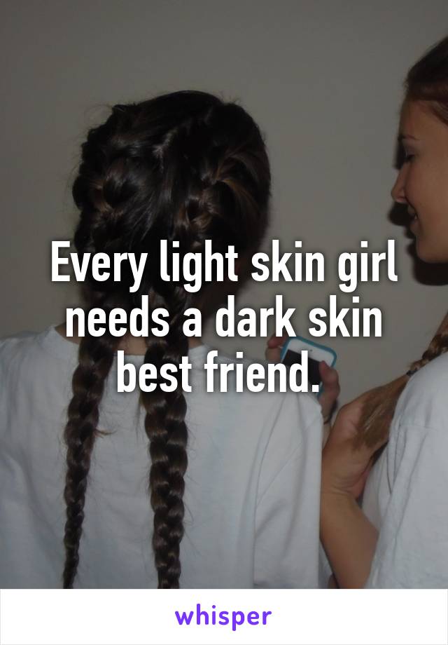 Every light skin girl needs a dark skin best friend. 