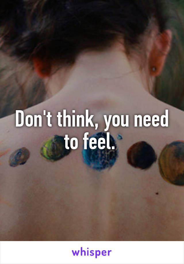 Don't think, you need to feel. 