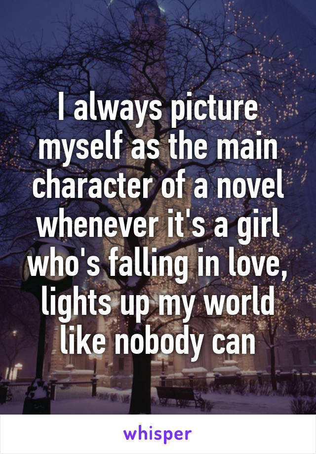 I always picture myself as the main character of a novel whenever it's a girl who's falling in love, lights up my world like nobody can