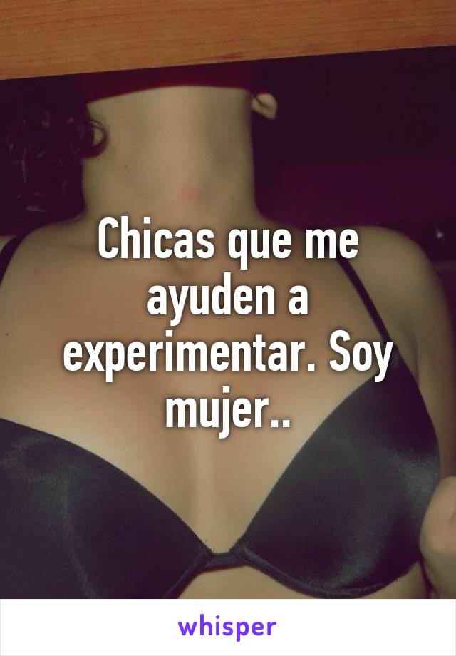 Chicas que me ayuden a experimentar. Soy mujer..