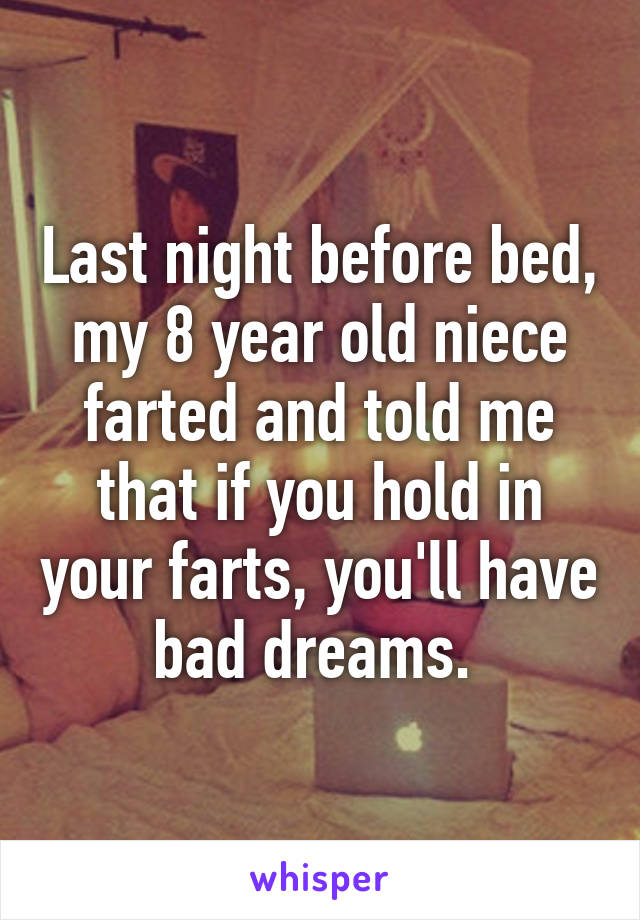 Last night before bed, my 8 year old niece farted and told me that if you hold in your farts, you'll have bad dreams. 