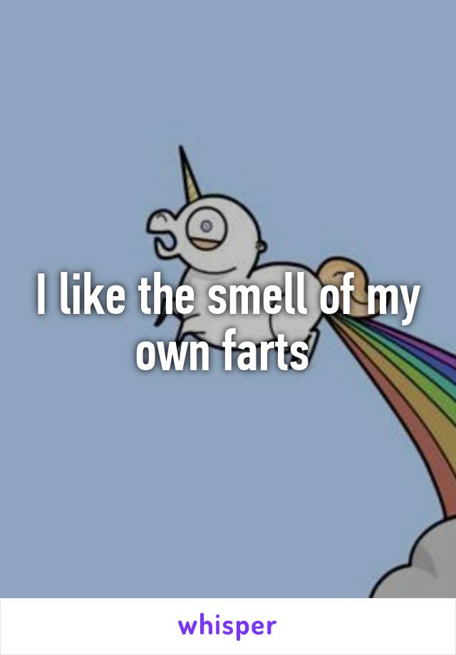 I like the smell of my own farts 