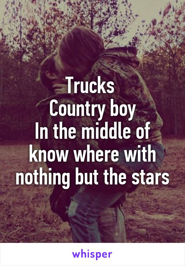 Trucks 
Country boy
In the middle of know where with nothing but the stars