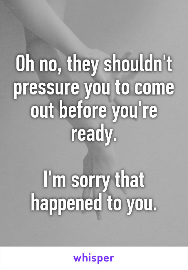 Oh no, they shouldn't pressure you to come out before you're ready.

I'm sorry that happened to you.