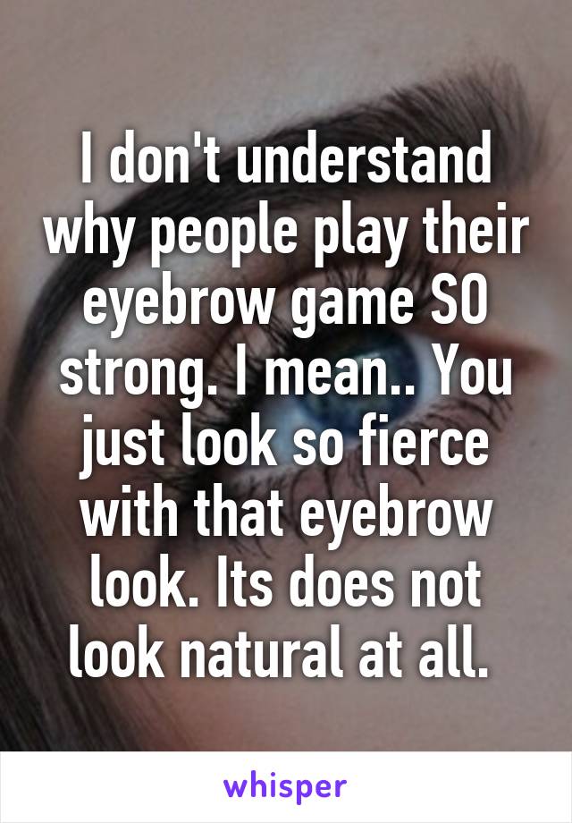 I don't understand why people play their eyebrow game SO strong. I mean.. You just look so fierce with that eyebrow look. Its does not look natural at all. 