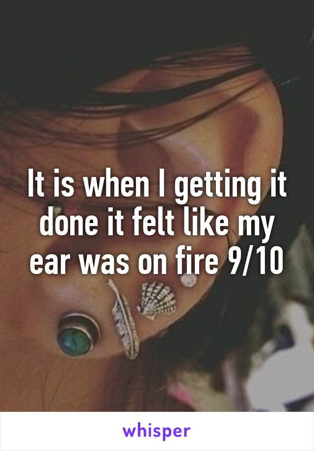 It is when I getting it done it felt like my ear was on fire 9/10