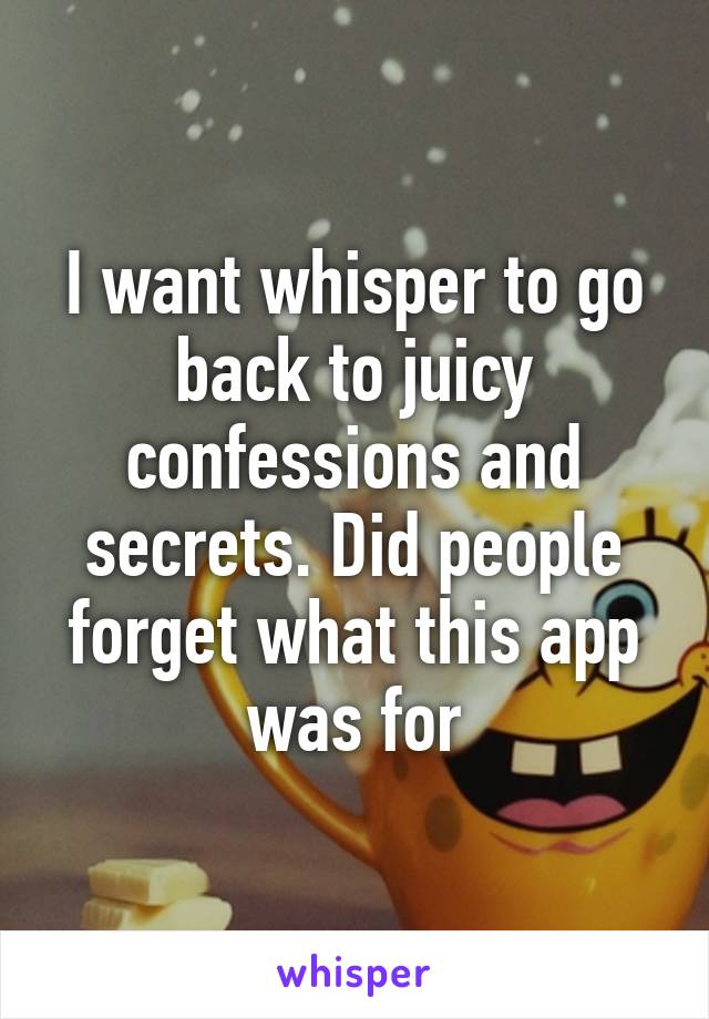 I want whisper to go back to juicy confessions and secrets. Did people forget what this app was for