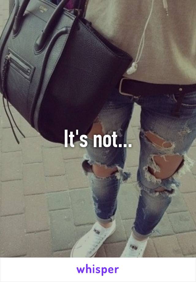 It's not...