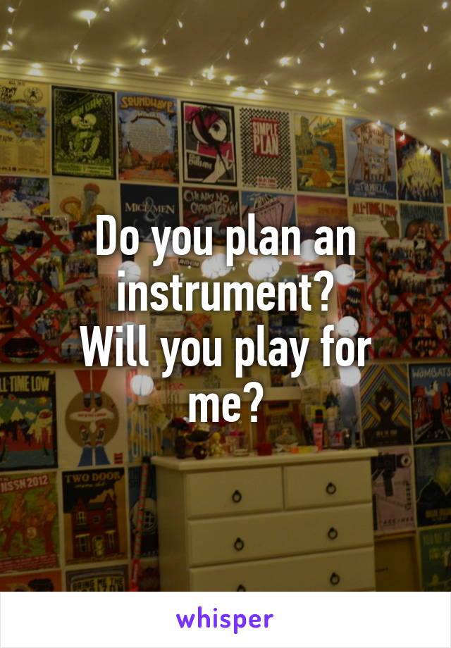 Do you plan an instrument?
Will you play for me?