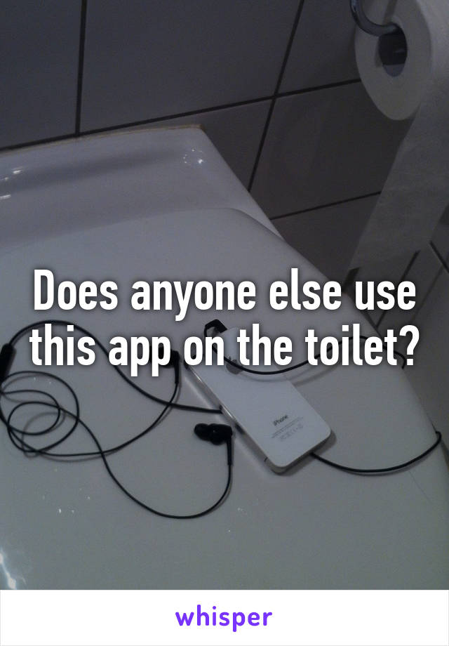 Does anyone else use this app on the toilet?