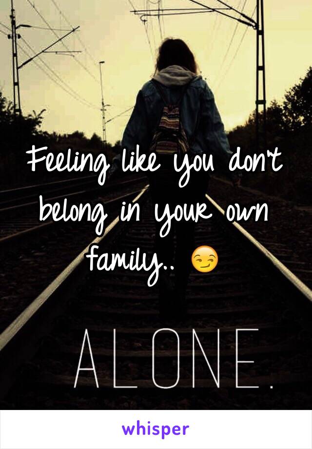 Feeling like you don't belong in your own family.. 😏