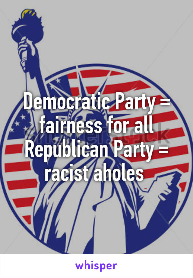 Democratic Party = fairness for all
Republican Party = racist aholes 