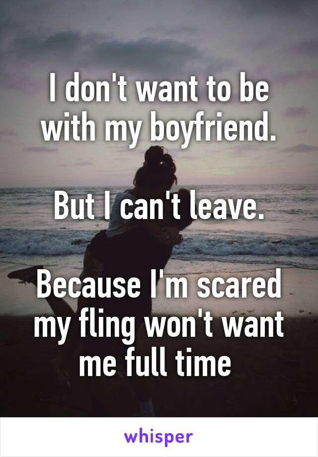 I don't want to be with my boyfriend.

But I can't leave.

Because I'm scared my fling won't want me full time 