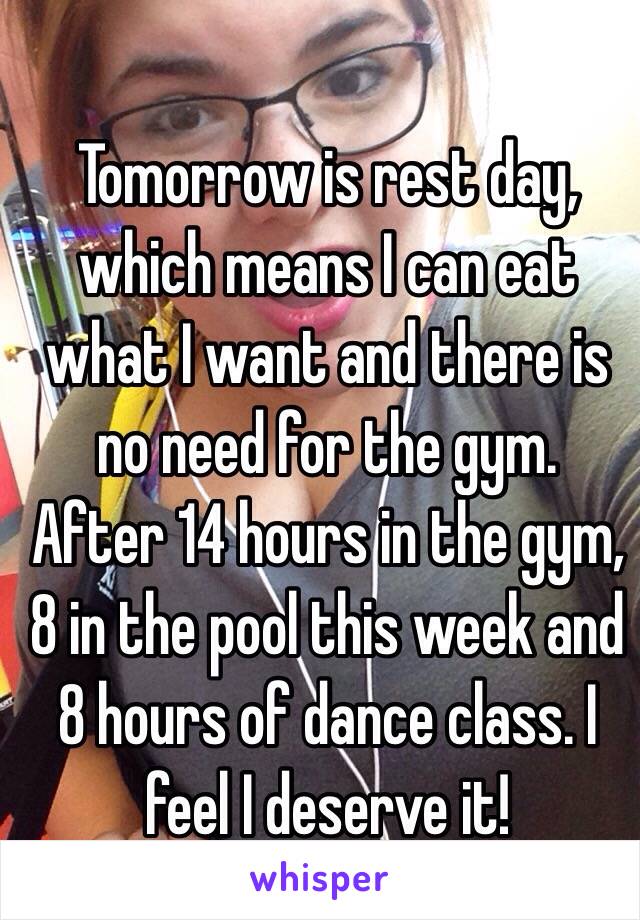 Tomorrow is rest day, which means I can eat what I want and there is no need for the gym. 
After 14 hours in the gym, 8 in the pool this week and 8 hours of dance class. I feel I deserve it! 