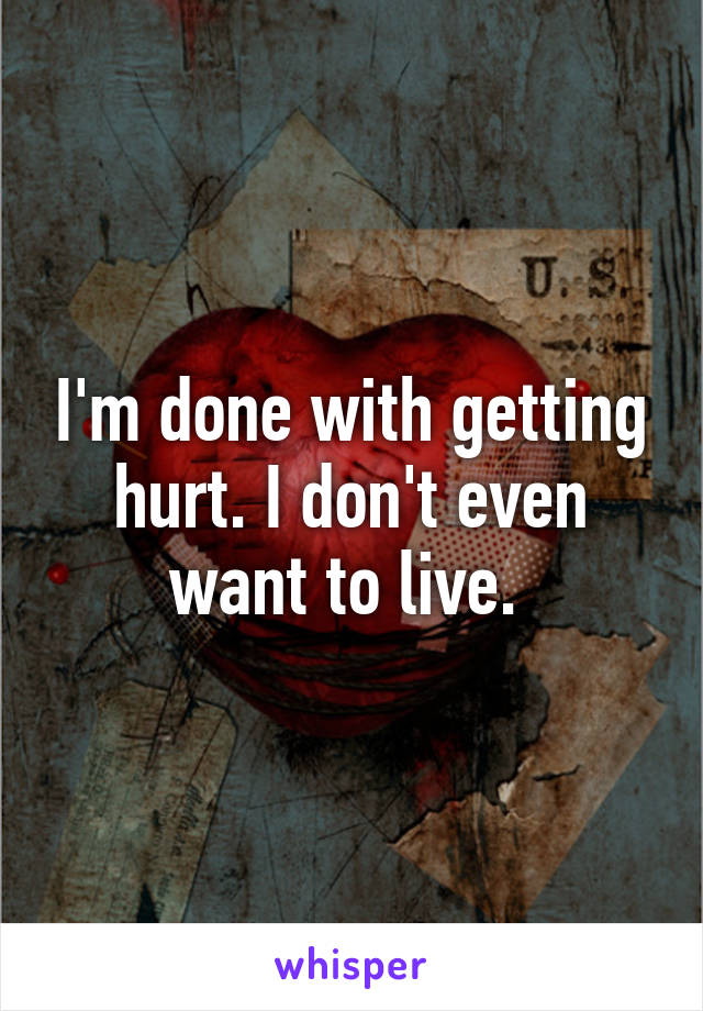 I'm done with getting hurt. I don't even want to live. 