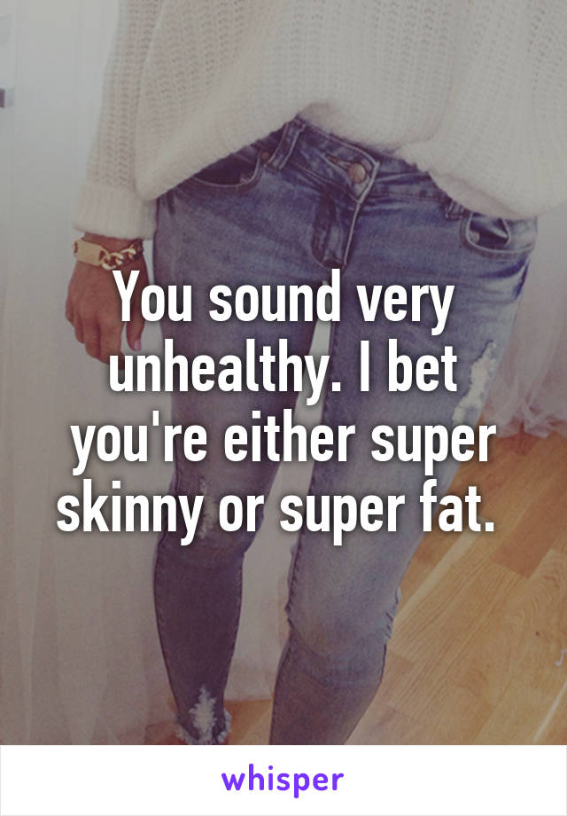 You sound very unhealthy. I bet you're either super skinny or super fat. 