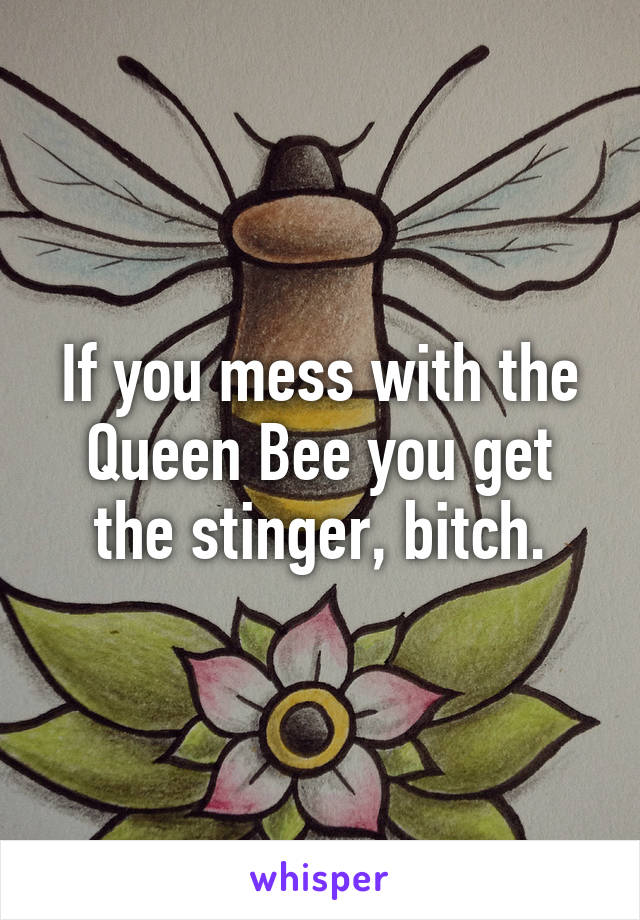 If you mess with the Queen Bee you get the stinger, bitch.