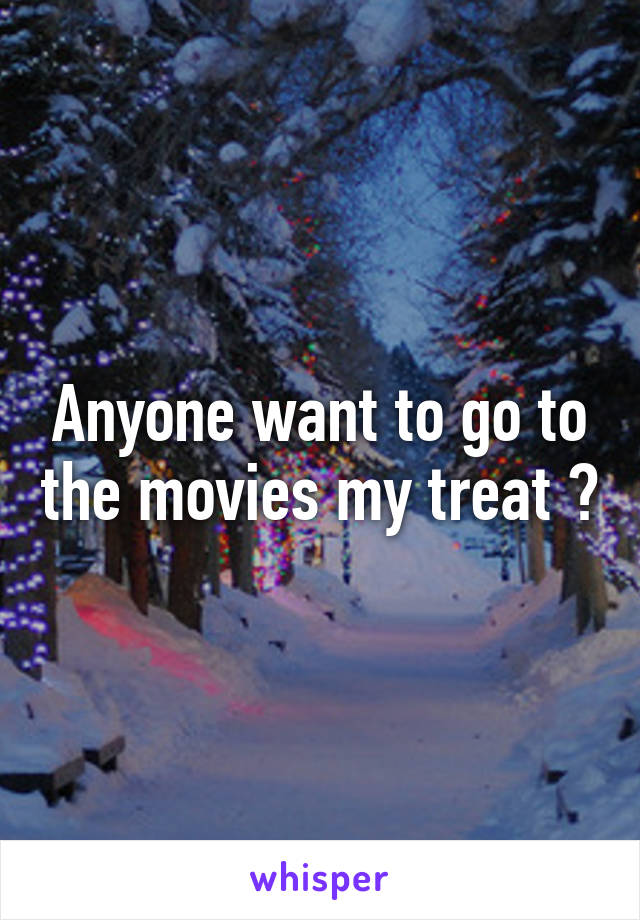 Anyone want to go to the movies my treat ?