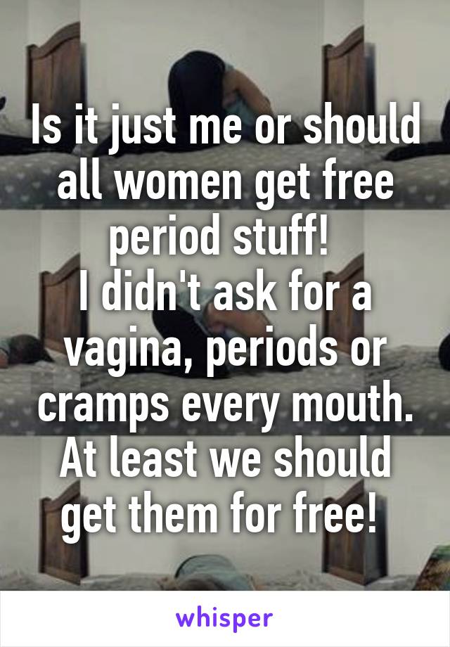 Is it just me or should all women get free period stuff! 
I didn't ask for a vagina, periods or cramps every mouth. At least we should get them for free! 