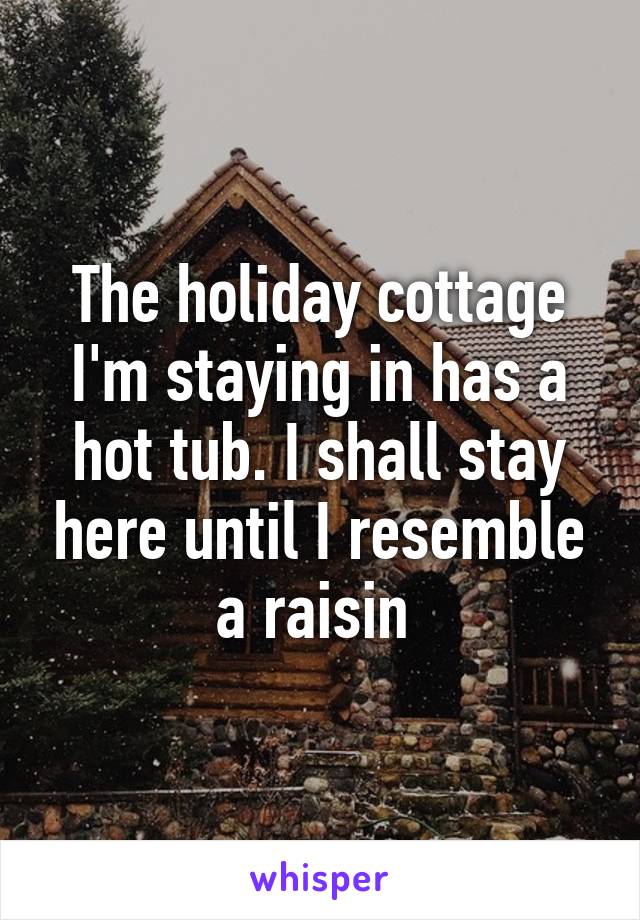 The holiday cottage I'm staying in has a hot tub. I shall stay here until I resemble a raisin 