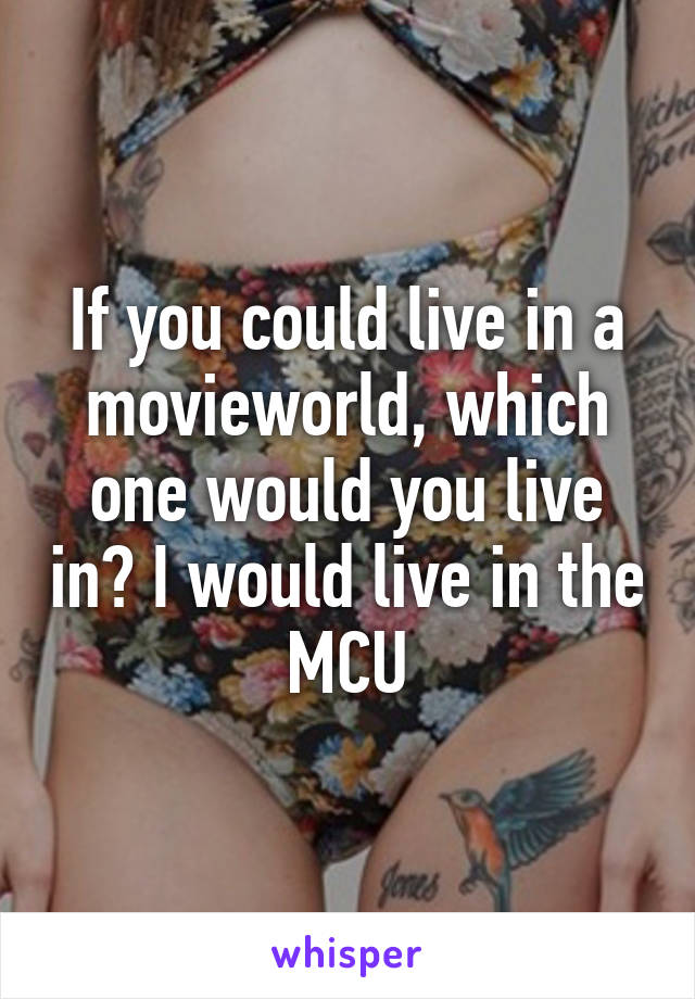 If you could live in a movieworld, which one would you live in? I would live in the MCU