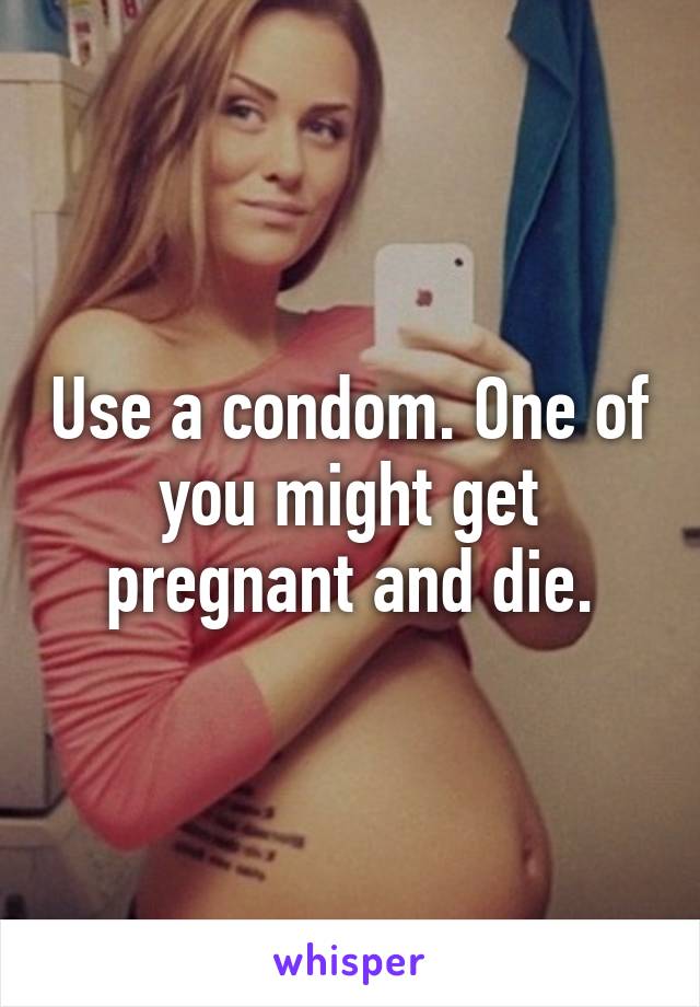 Use a condom. One of you might get pregnant and die.