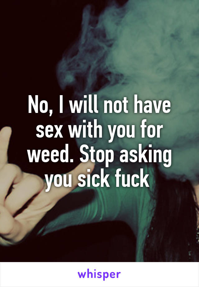 No, I will not have sex with you for weed. Stop asking you sick fuck 